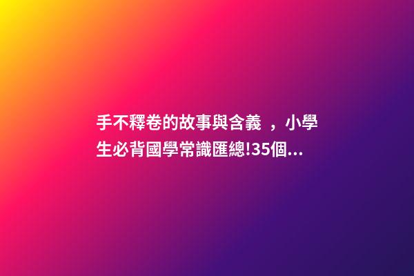 手不釋卷的故事與含義，小學生必背國學常識匯總!35個成語故事的意思解釋-第1張-觀點-玄機派